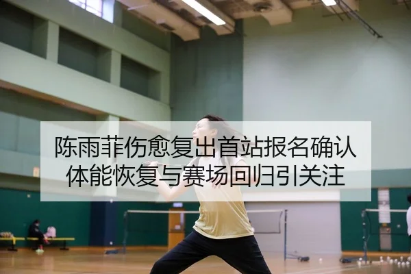 陈雨菲伤愈复出首站报名确认 体能恢复与赛场回归引关注