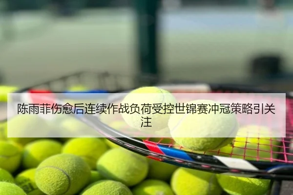 陈雨菲伤愈后连续作战负荷受控世锦赛冲冠策略引关注