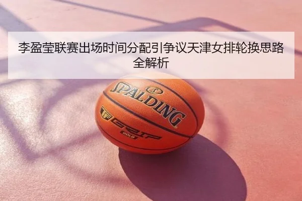 李盈莹联赛出场时间分配引争议天津女排轮换思路全解析