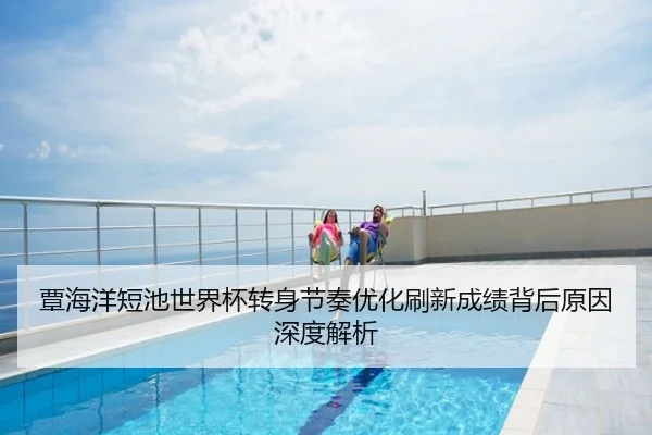 覃海洋短池世界杯转身节奏优化刷新成绩背后原因深度解析
