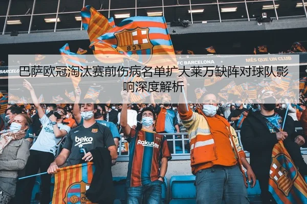 巴萨欧冠淘汰赛前伤病名单扩大莱万缺阵对球队影响深度解析
