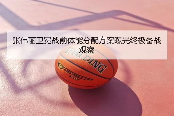 张伟丽卫冕战前体能分配方案曝光终极备战观察